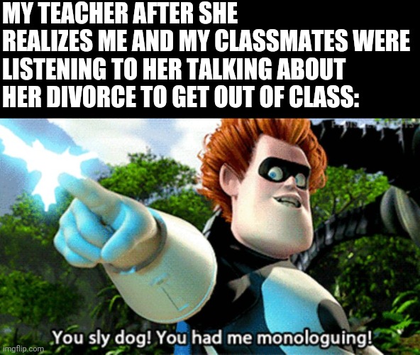 Had me monologuing | MY TEACHER AFTER SHE REALIZES ME AND MY CLASSMATES WERE LISTENING TO HER TALKING ABOUT HER DIVORCE TO GET OUT OF CLASS: | image tagged in had me monologuing | made w/ Imgflip meme maker