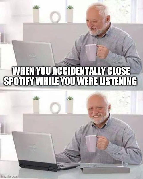 :( | WHEN YOU ACCIDENTALLY CLOSE SPOTIFY WHILE YOU WERE LISTENING | image tagged in memes,hide the pain harold | made w/ Imgflip meme maker