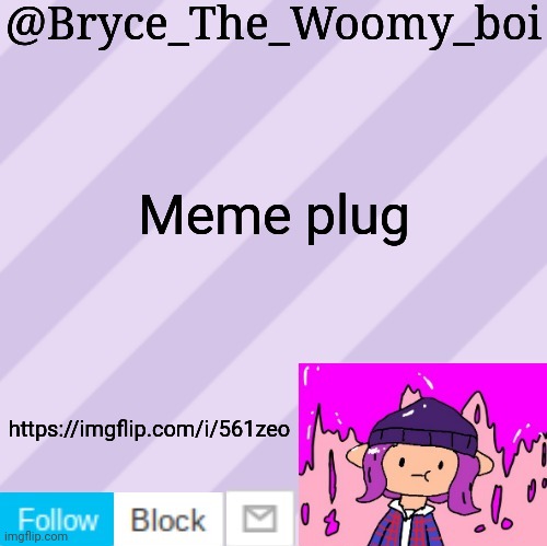 https://imgflip.com/i/561zeo | Meme plug; https://imgflip.com/i/561zeo | image tagged in bryce_the_woomy_boi's new new new announcement template | made w/ Imgflip meme maker
