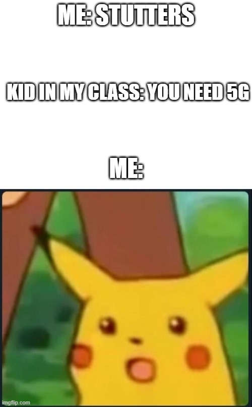 ME: STUTTERS; KID IN MY CLASS: YOU NEED 5G; ME: | image tagged in blank white template,surprised pikachu | made w/ Imgflip meme maker