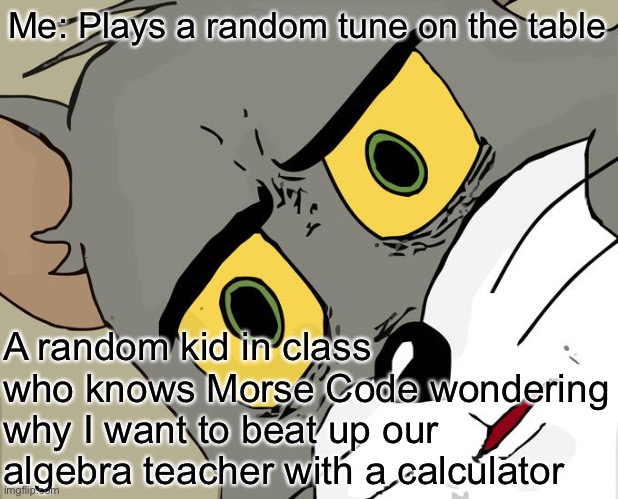 Wtf | Me: Plays a random tune on the table; A random kid in class who knows Morse Code wondering why I want to beat up our algebra teacher with a calculator | image tagged in memes,unsettled tom | made w/ Imgflip meme maker