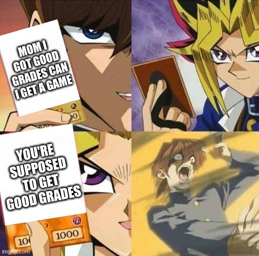 getting good grades | MOM I GOT GOOD GRADES CAN I GET A GAME; YOU'RE SUPPOSED TO GET GOOD GRADES | image tagged in yugioh card draw | made w/ Imgflip meme maker