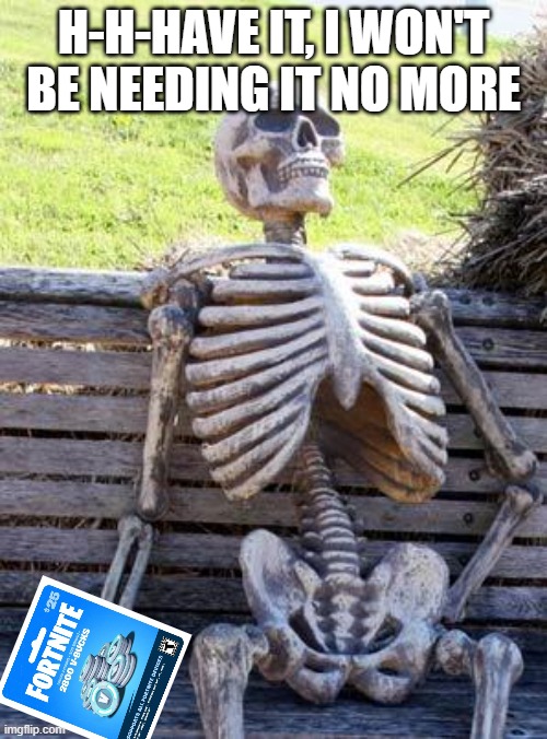 Waiting Skeleton | H-H-HAVE IT, I WON'T BE NEEDING IT NO MORE | image tagged in memes,waiting skeleton | made w/ Imgflip meme maker