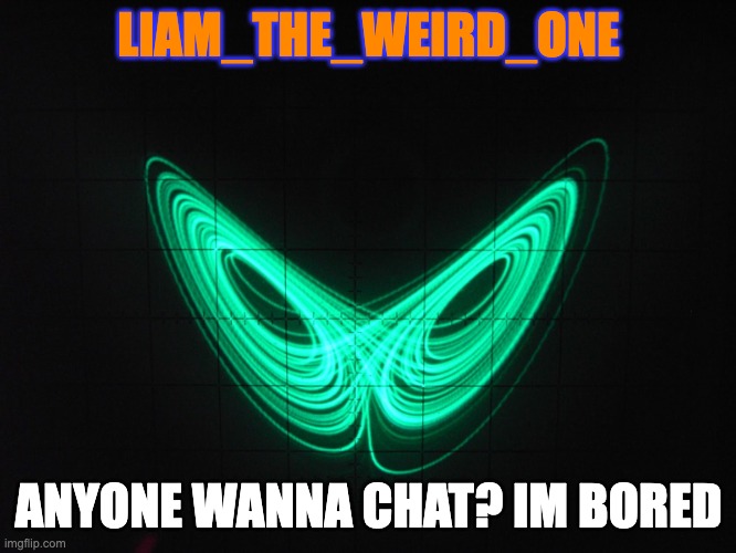 boreeeeeeeeeee | LIAM_THE_WEIRD_ONE; ANYONE WANNA CHAT? IM BORED | image tagged in liam_the_weird_one announcement template | made w/ Imgflip meme maker