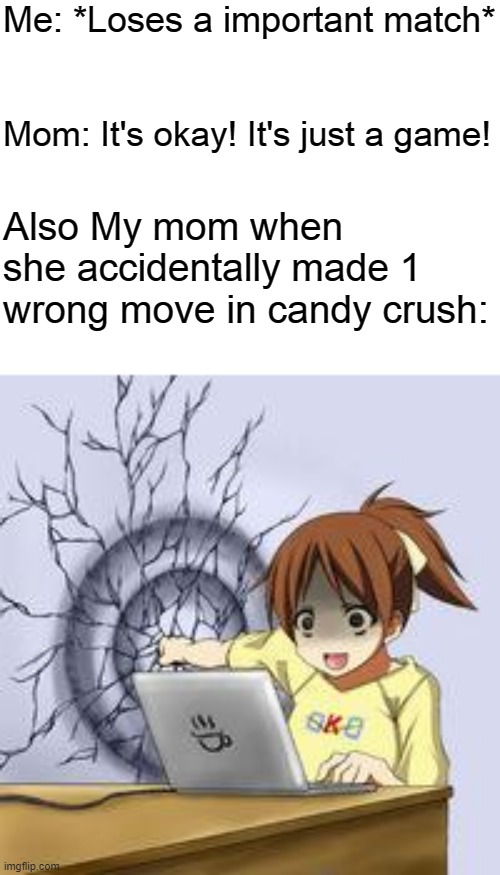 Anime wall punch | Me: *Loses a important match*; Mom: It's okay! It's just a game! Also My mom when she accidentally made 1 wrong move in candy crush: | image tagged in anime wall punch | made w/ Imgflip meme maker