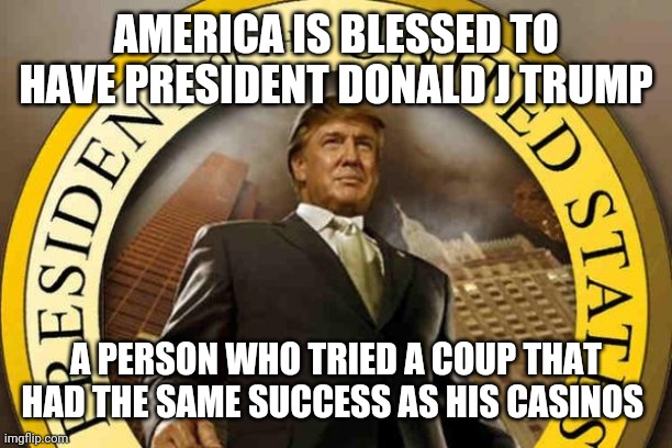 trump | AMERICA IS BLESSED TO HAVE PRESIDENT DONALD J TRUMP; A PERSON WHO TRIED A COUP THAT HAD THE SAME SUCCESS AS HIS CASINOS | image tagged in trump | made w/ Imgflip meme maker