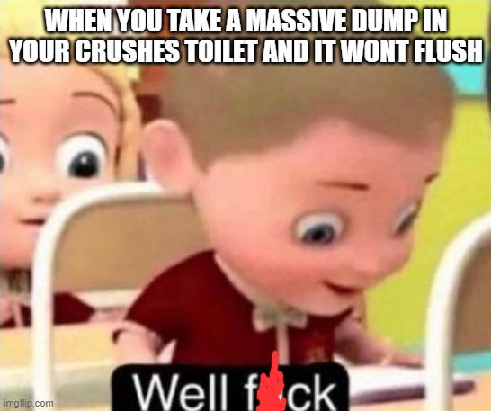 Well frick | WHEN YOU TAKE A MASSIVE DUMP IN YOUR CRUSHES TOILET AND IT WONT FLUSH | image tagged in well f ck | made w/ Imgflip meme maker