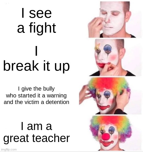 Clown Applying Makeup | I see a fight; I break it up; I give the bully who started it a warning and the victim a detention; I am a great teacher | image tagged in memes,clown applying makeup | made w/ Imgflip meme maker