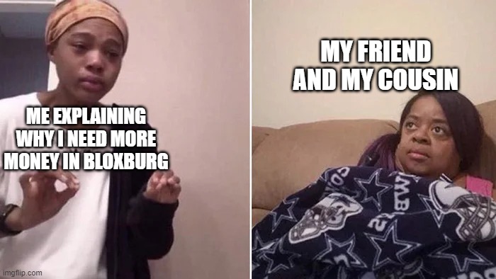 Plis more money | MY FRIEND AND MY COUSIN; ME EXPLAINING WHY I NEED MORE MONEY IN BLOXBURG | image tagged in me explaining to my mom | made w/ Imgflip meme maker