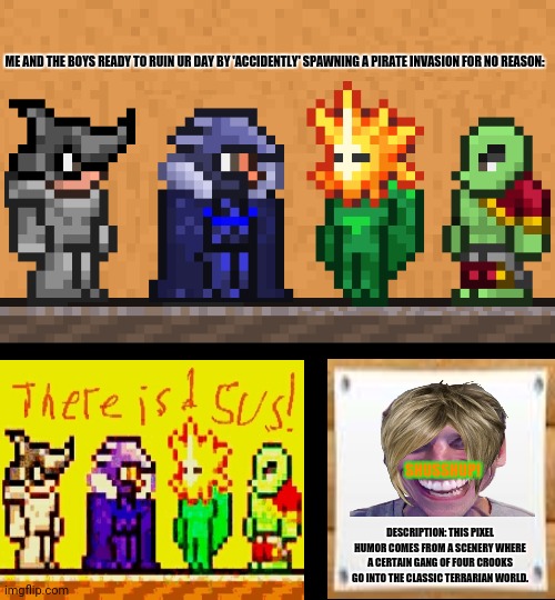 Me and the boys: Terraria edition | ME AND THE BOYS READY TO RUIN UR DAY BY 'ACCIDENTLY' SPAWNING A PIRATE INVASION FOR NO REASON:; SHUSSHUP! DESCRIPTION: THIS PIXEL HUMOR COMES FROM A SCENERY WHERE A CERTAIN GANG OF FOUR CROOKS GO INTO THE CLASSIC TERRARIAN WORLD. | image tagged in memes,terraria,me and the boys htf | made w/ Imgflip meme maker