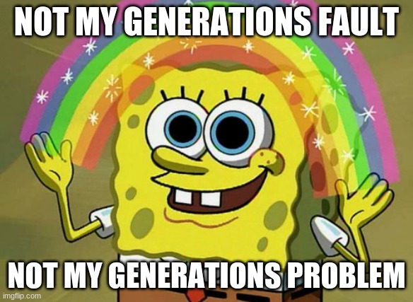 Imagination Spongebob Meme | NOT MY GENERATIONS FAULT NOT MY GENERATIONS PROBLEM | image tagged in memes,imagination spongebob | made w/ Imgflip meme maker