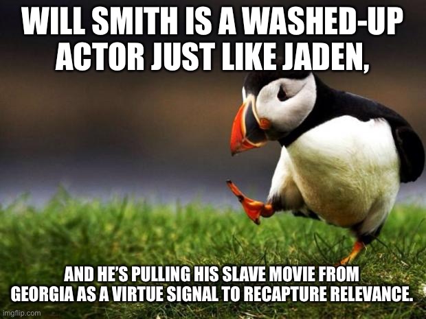 Would anyone have known about Will Smith’s movie otherwise? | WILL SMITH IS A WASHED-UP ACTOR JUST LIKE JADEN, AND HE’S PULLING HIS SLAVE MOVIE FROM GEORGIA AS A VIRTUE SIGNAL TO RECAPTURE RELEVANCE. | image tagged in memes,unpopular opinion puffin,will smith,virtue signalling,movie,georgia | made w/ Imgflip meme maker