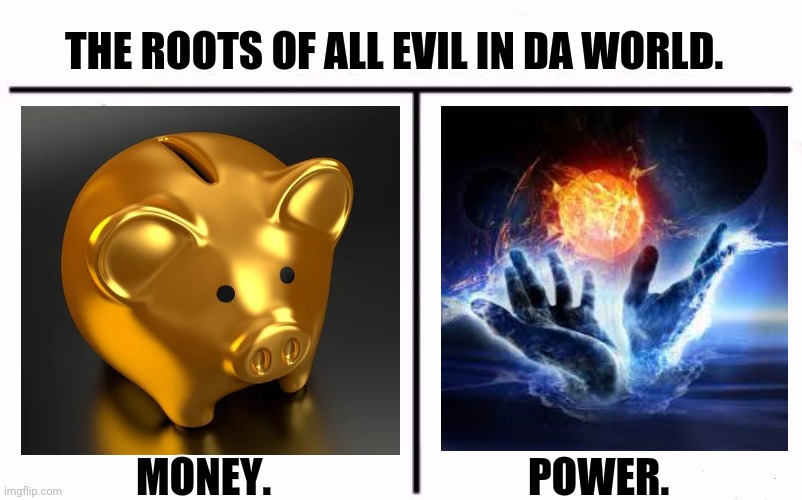 Who Would Win Blank | THE ROOTS OF ALL EVIL IN DA WORLD. MONEY.                               POWER. | image tagged in memes,evilmandoevil,todaysreality | made w/ Imgflip meme maker
