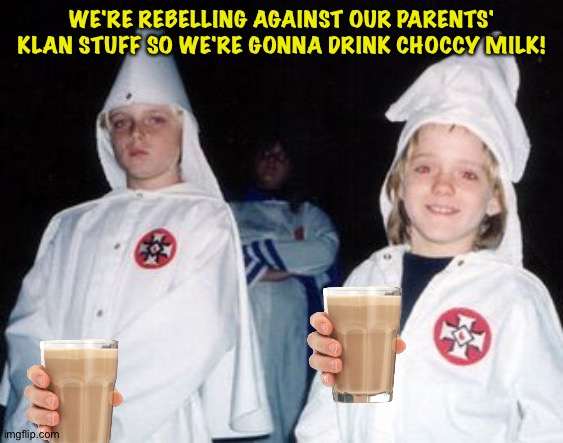 Kool Kid Klan Meme | WE'RE REBELLING AGAINST OUR PARENTS' KLAN STUFF SO WE'RE GONNA DRINK CHOCCY MILK! | image tagged in memes,kool kid klan | made w/ Imgflip meme maker