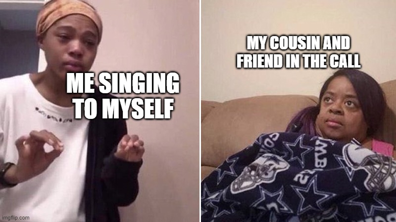 Yet another one explaining to my mom | MY COUSIN AND FRIEND IN THE CALL; ME SINGING TO MYSELF | image tagged in woman explaining to mom | made w/ Imgflip meme maker