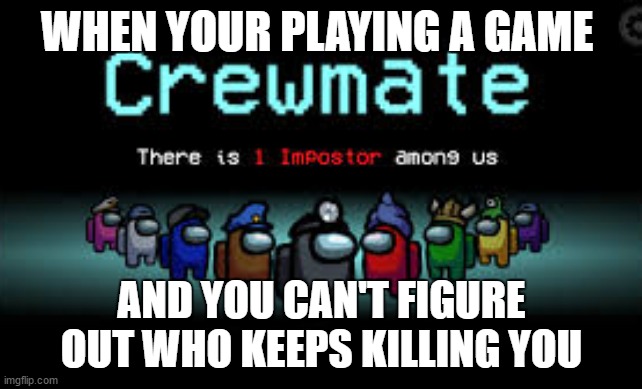 When you keep getting killed in a game and you don't know by who | WHEN YOUR PLAYING A GAME; AND YOU CAN'T FIGURE OUT WHO KEEPS KILLING YOU | image tagged in there is 1 imposter among us | made w/ Imgflip meme maker