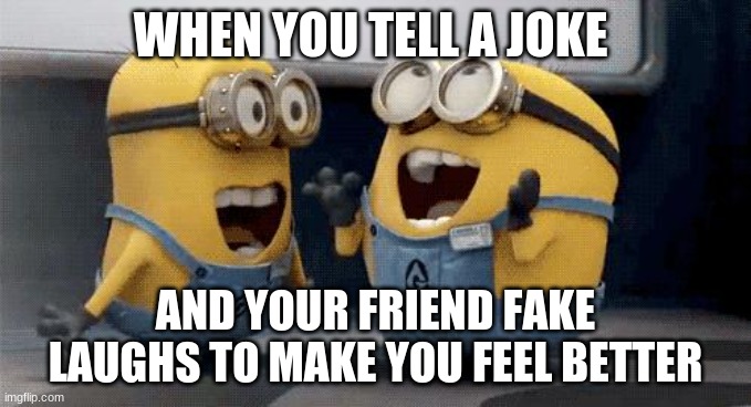 Excited Minions Meme | WHEN YOU TELL A JOKE; AND YOUR FRIEND FAKE LAUGHS TO MAKE YOU FEEL BETTER | image tagged in memes,excited minions,repost | made w/ Imgflip meme maker