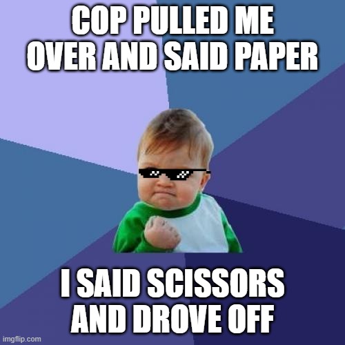 Success kid | COP PULLED ME OVER AND SAID PAPER; I SAID SCISSORS AND DROVE OFF | image tagged in memes,success kid,funny | made w/ Imgflip meme maker