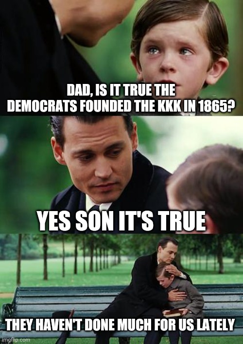 Finding Neverland | DAD, IS IT TRUE THE DEMOCRATS FOUNDED THE KKK IN 1865? YES SON IT'S TRUE; THEY HAVEN'T DONE MUCH FOR US LATELY | image tagged in memes,finding neverland | made w/ Imgflip meme maker