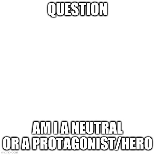 What Am I Tho | QUESTION; AM I A NEUTRAL OR A PROTAGONIST/HERO | image tagged in memes,blank transparent square | made w/ Imgflip meme maker