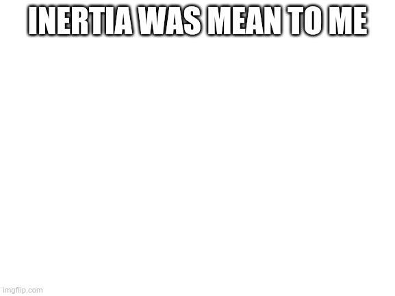 Blank White Template | INERTIA WAS MEAN TO ME | image tagged in blank white template | made w/ Imgflip meme maker