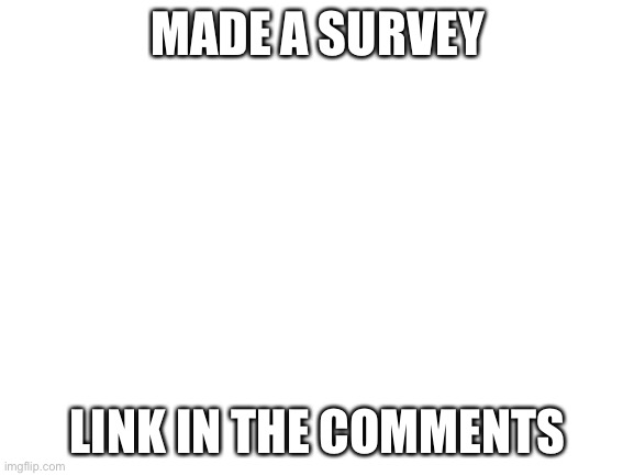 Blank White Template | MADE A SURVEY; LINK IN THE COMMENTS | image tagged in blank white template | made w/ Imgflip meme maker