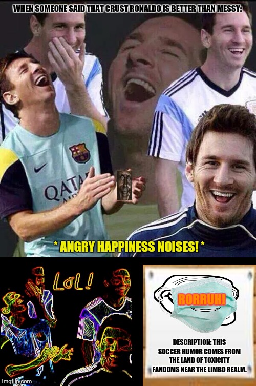 Messi Laugh | WHEN SOMEONE SAID THAT CRUST RONALDO IS BETTER THAN MESSY:; * ANGRY HAPPINESS NOISES! *; RORRUH! DESCRIPTION: THIS SOCCER HUMOR COMES FROM THE LAND OF TOXICITY FANDOMS NEAR THE LIMBO REALM. | image tagged in memes,soccer flop,toxic masculinity | made w/ Imgflip meme maker