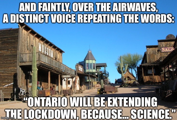 Ontario lockdown |  AND FAINTLY, OVER THE AIRWAVES, A DISTINCT VOICE REPEATING THE WORDS:; “ONTARIO WILL BE EXTENDING THE LOCKDOWN, BECAUSE... SCIENCE.” | image tagged in ghost town,communism,fake science | made w/ Imgflip meme maker