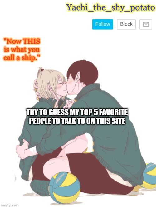 For yachi ^w^ | TRY TO GUESS MY TOP 5 FAVORITE PEOPLE TO TALK TO ON THIS SITE | image tagged in for yachi w | made w/ Imgflip meme maker