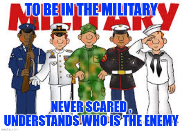 bravery not afraid to die | TO BE IN THE MILITARY; NEVER SCARED , UNDERSTANDS WHO IS THE ENEMY | image tagged in boardroom meeting suggestion | made w/ Imgflip meme maker