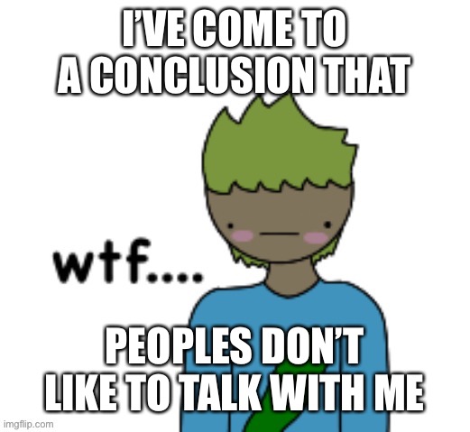 Proven by 4 users | I’VE COME TO A CONCLUSION THAT; PEOPLES DON’T LIKE TO TALK WITH ME | made w/ Imgflip meme maker