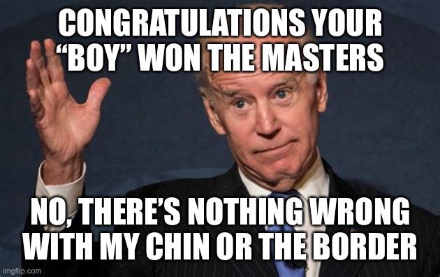 What a mess | CONGRATULATIONS YOUR “BOY” WON THE MASTERS; NO, THERE’S NOTHING WRONG WITH MY CHIN OR THE BORDER | image tagged in biden s chin,biden,incompetence | made w/ Imgflip meme maker