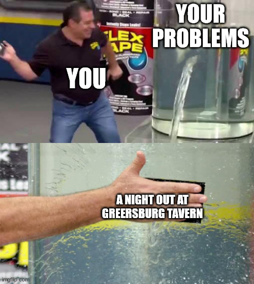 Flex Tape | YOUR PROBLEMS; YOU; A NIGHT OUT AT GREERSBURG TAVERN | image tagged in flex tape | made w/ Imgflip meme maker