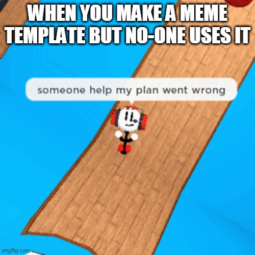 help | WHEN YOU MAKE A MEME TEMPLATE BUT NO-ONE USES IT | image tagged in my plan went wrong | made w/ Imgflip meme maker
