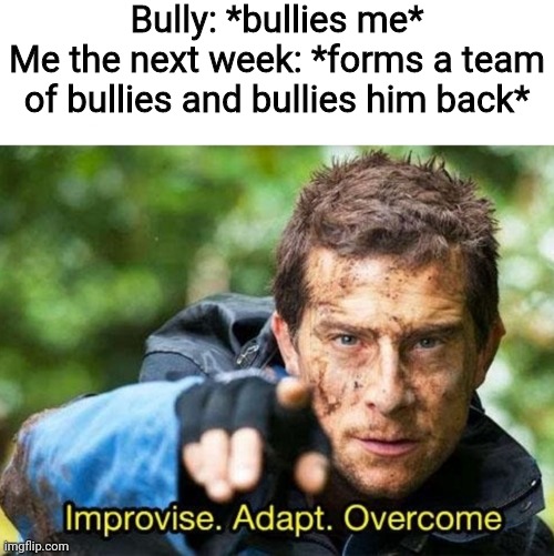 Bully: *bullies me*
Me the next week: *forms a team of bullies and bullies him back* | image tagged in blank white template,bear grylls improvise adapt overcome | made w/ Imgflip meme maker