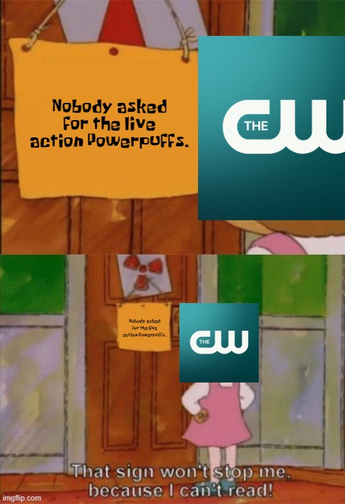 I can not with that network! | Nobody asked for the live action Powerpuffs. Nobody asked for the live action Powerpuffs. | image tagged in dw sign won't stop me because i can't read | made w/ Imgflip meme maker
