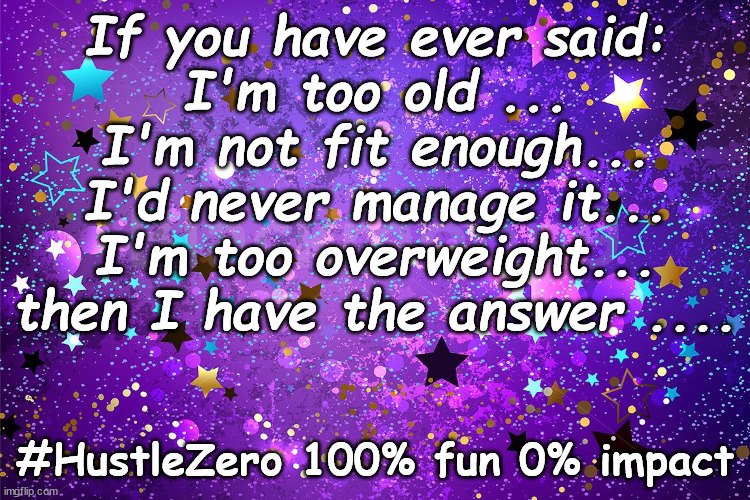 Hustle Zero | If you have ever said:
I'm too old ...
I'm not fit enough...
I'd never manage it...
I'm too overweight...

then I have the answer .... #HustleZero 100% fun 0% impact | image tagged in hustle,fitness | made w/ Imgflip meme maker