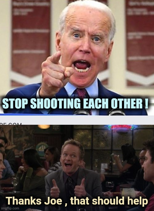 Joe finally solves the problem | STOP SHOOTING EACH OTHER ! Thanks Joe , that should help | image tagged in joe biden no malarkey,memes,barney stinson win,thanks,don't do it,problem solved | made w/ Imgflip meme maker