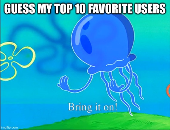 Bring it on! | GUESS MY TOP 10 FAVORITE USERS | image tagged in bring it on | made w/ Imgflip meme maker