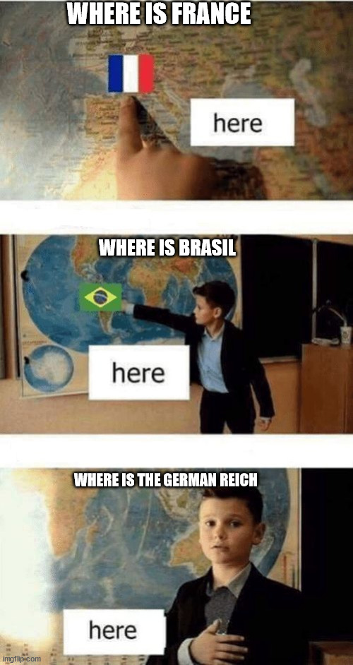 Its true | WHERE IS FRANCE; WHERE IS BRASIL; WHERE IS THE GERMAN REICH | image tagged in where is | made w/ Imgflip meme maker