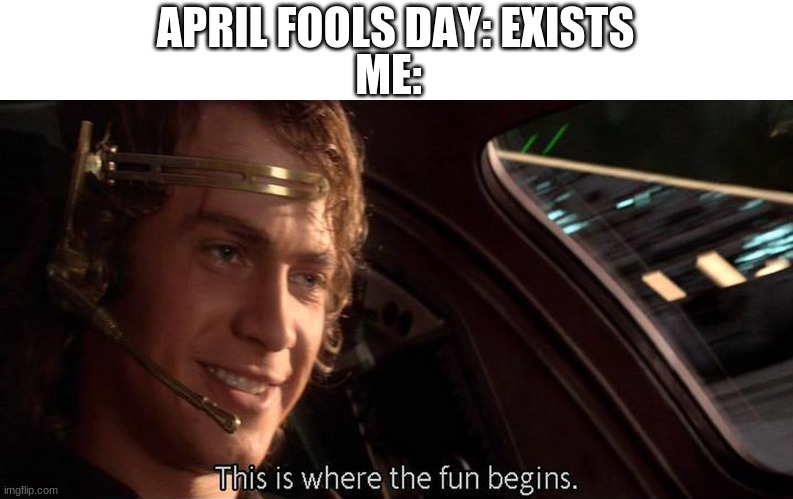 This is where the fun begins | ME:; APRIL FOOLS DAY: EXISTS | image tagged in this is where the fun begins,memes | made w/ Imgflip meme maker