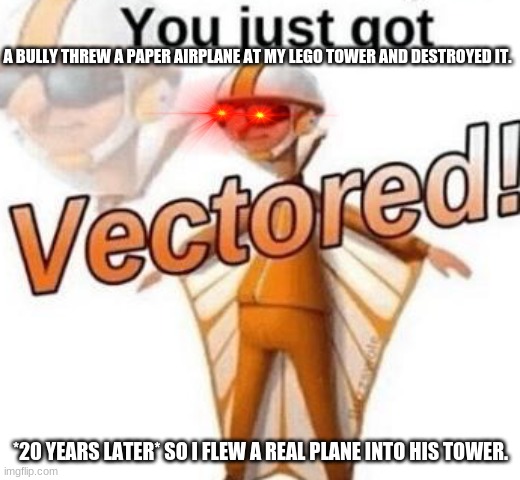 U went to far | A BULLY THREW A PAPER AIRPLANE AT MY LEGO TOWER AND DESTROYED IT. *20 YEARS LATER* SO I FLEW A REAL PLANE INTO HIS TOWER. | image tagged in you just got vectored,memes,uh oh,bruh | made w/ Imgflip meme maker