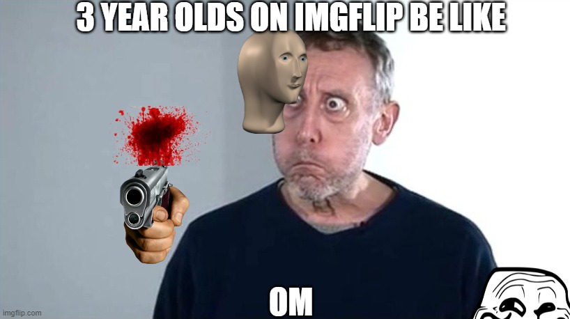 HAHA | 3 YEAR OLDS ON IMGFLIP BE LIKE; OM | image tagged in michael rosen | made w/ Imgflip meme maker