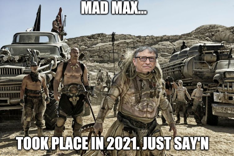 Bill Gates wants complete control | MAD MAX... TOOK PLACE IN 2021. JUST SAY'N | image tagged in memes | made w/ Imgflip meme maker