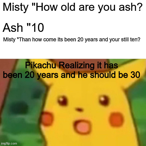 Ash's age true | Misty "How old are you ash? Ash "10; Misty "Than how come its been 20 years and your still ten? Pikachu Realizing it has been 20 years and he should be 30 | image tagged in memes,surprised pikachu | made w/ Imgflip meme maker
