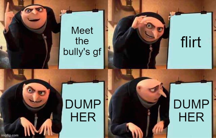 Gru's Plan Meme | Meet the bully's gf; flirt; DUMP HER; DUMP HER | image tagged in memes,gru's plan | made w/ Imgflip meme maker