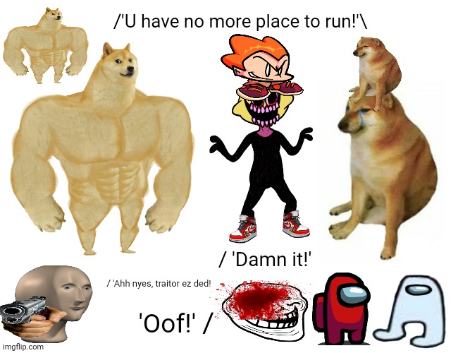 Buff Doge vs. Cheems | /'U have no more place to run!'\; / 'Damn it!'; / 'Ahh nyes, traitor ez ded! 'Oof!' / | image tagged in memes,buff doge vs cheems,funny | made w/ Imgflip meme maker