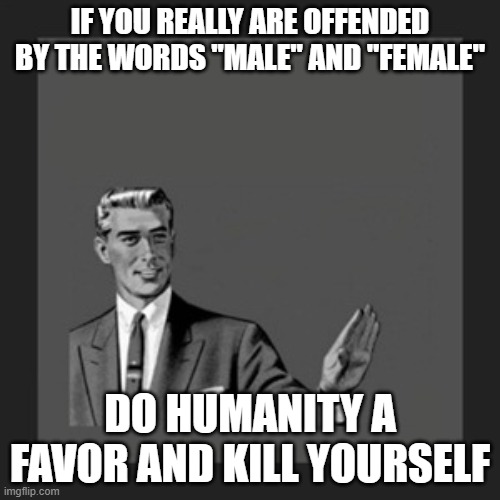 A Message To The Snowflakes |  IF YOU REALLY ARE OFFENDED BY THE WORDS "MALE" AND "FEMALE"; DO HUMANITY A FAVOR AND KILL YOURSELF | image tagged in memes,kill yourself guy,snowflakes,snowflake,offensive,offended | made w/ Imgflip meme maker