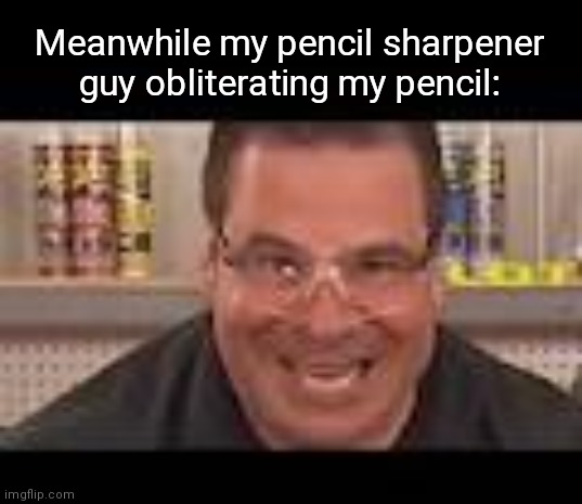 Meanwhile my pencil sharpener guy obliterating my pencil: | image tagged in killer phill swift | made w/ Imgflip meme maker