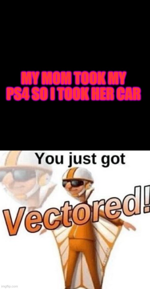 MY MOM TOOK MY PS4 SO I TOOK HER CAR | image tagged in memes,you just got vectored,meme funny laugh now | made w/ Imgflip meme maker